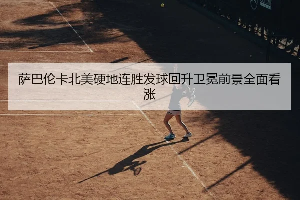 萨巴伦卡北美硬地连胜发球回升卫冕前景全面看涨 | WuKongSports