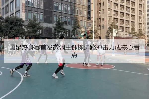 国足热身赛首发微调王钰栋边路冲击力成核心看点 | WuKongSports