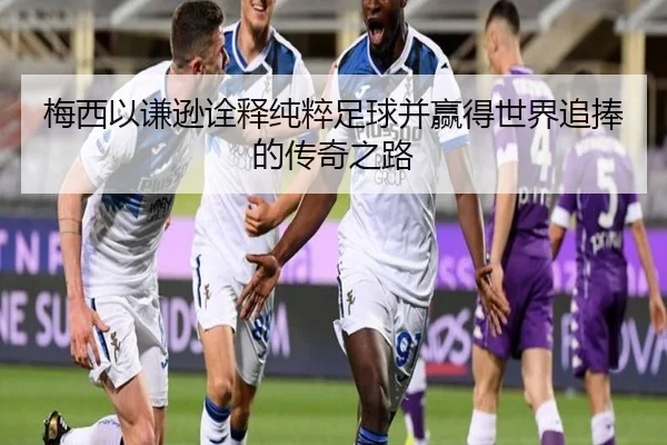 梅西以谦逊诠释纯粹足球并赢得世界追捧的传奇之路 - WuKongSports