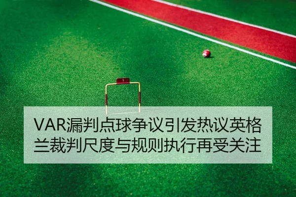 VAR漏判点球争议引发热议英格兰裁判尺度与规则执行再受关注 - WuKongSports